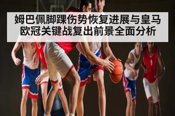 姆巴佩脚踝伤势恢复进展与皇马欧冠关键战复出前景全面分析